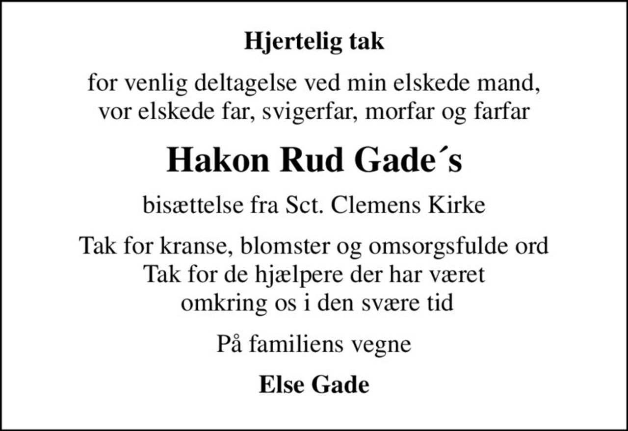 Hjertelig tak
for venlig deltagelse ved min elskede mand, vor elskede far, svigerfar, morfar og farfar
Hakon Rud Gade´s
bisættelse fra Sct. Clemens Kirke
Tak for kranse, blomster og omsorgsfulde ord Tak for de hjælpere der har været  omkring os i den svære tid
På familiens vegne
Else Gade