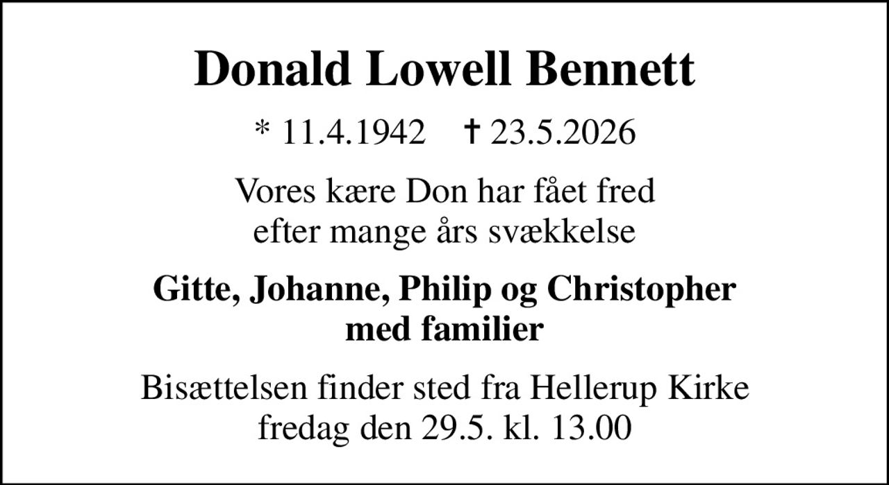 Donald Lowell Bennett
* 11.4.1942    ✝ 23.5.2026
Vores kære Don har fået fred efter mange års svækkelse
Gitte, Johanne, Philip og Christopher med familier
Bisættelsen finder sted fra Hellerup Kirke  fredag den 29.5. kl. 13.00