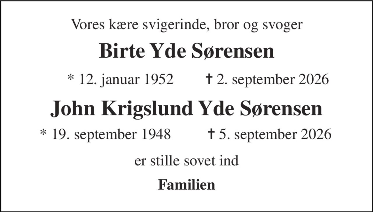 Vores kære svigerinde, bror og svoger 
Birte Yde Sørensen 
* 12. januar 1952 
✝ 2. september 2026 
John Krigslund Yde Sørensen 
* 19. september 1948 
✝ 5. september 2026 
er stille sovet ind 
Familien