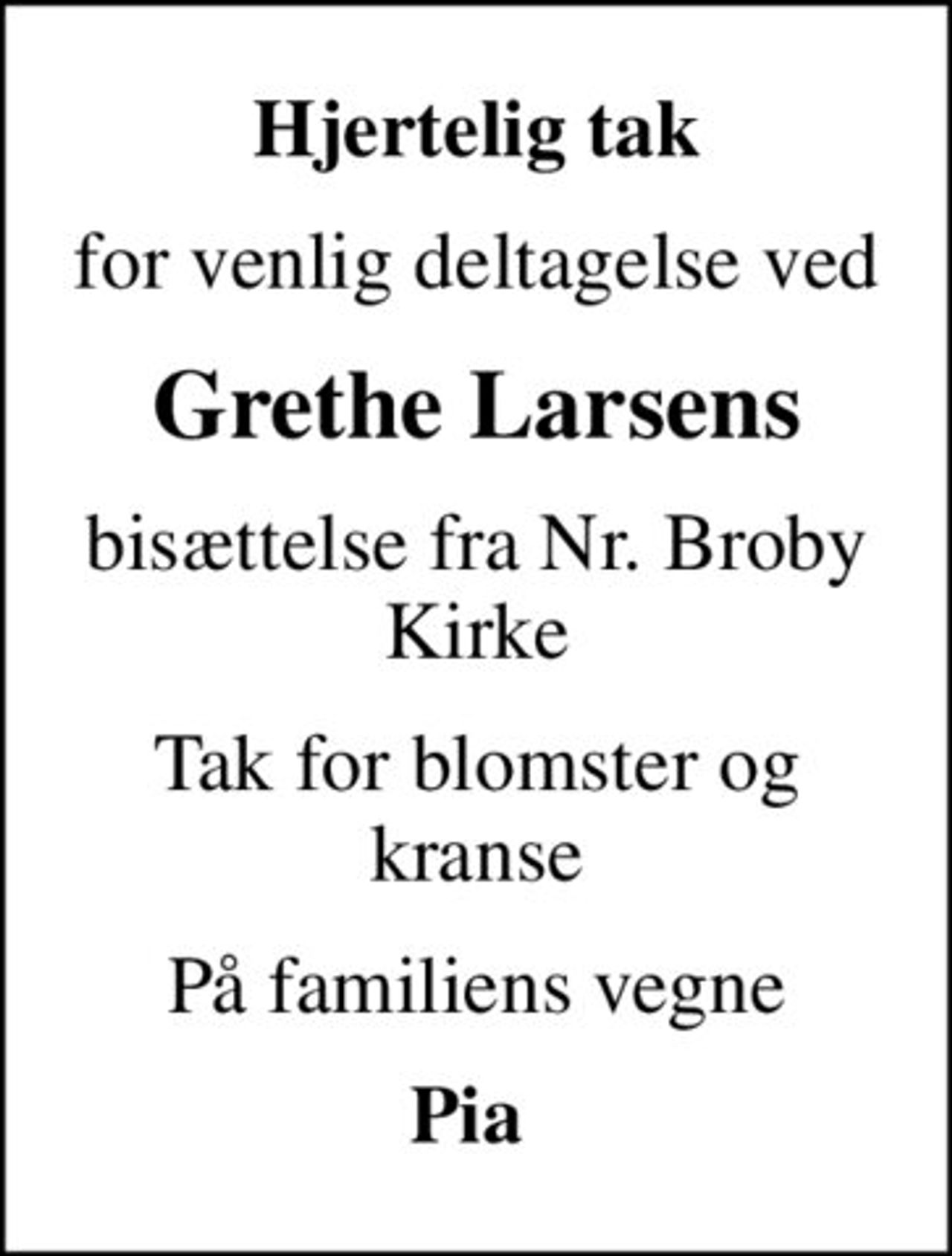 Hjertelig tak
for venlig deltagelse ved
Grethe Larsens
bisættelse fra Nr. Broby Kirke
Tak for blomster og kranse
På familiens vegne
Pia