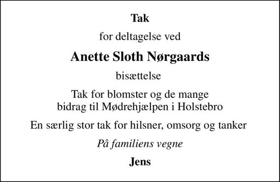 Tak
for deltagelse ved
Anette Sloth Nørgaards
bisættelse 
Tak for blomster og de mange bidrag til Mødrehjælpen i Holstebro
En særlig stor tak for hilsner, omsorg og tanker 
På familiens vegne
Jens