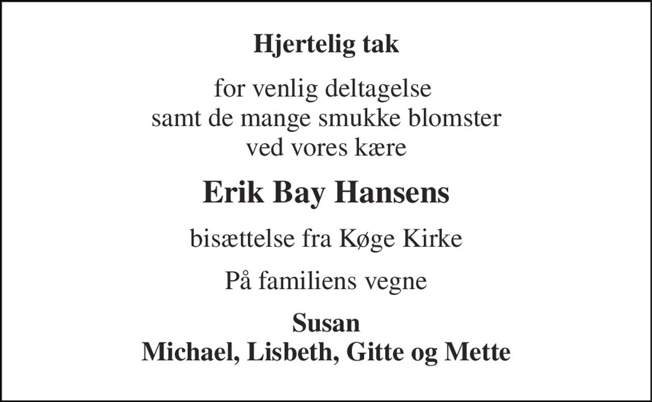 Hjertelig tak 
for venlig deltagelse  samt de mange smukke blomster ved vores kære 
Erik Bay Hansens 
bisættelse fra Køge Kirke 
På familiens vegne 
Susan Michael, Lisbeth, Gitte og Mette
