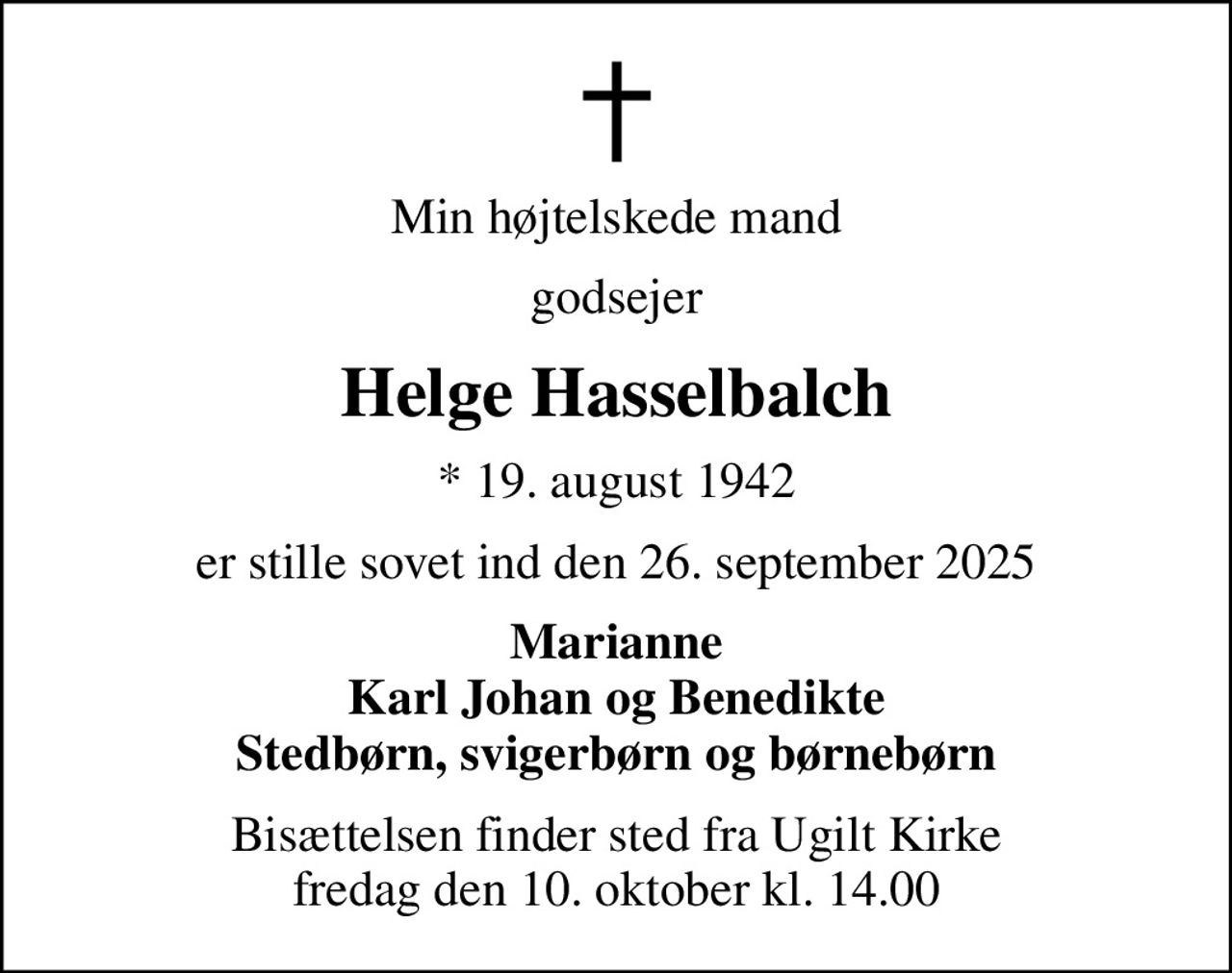 Min højtelskede mand
godsejer
Helge Hasselbalch
* 19. august 1942
er stille sovet ind den 26. september 2025
Marianne Karl Johan og Benedikte Stedbørn, svigerbørn og børnebørn
Bisættelsen finder sted fra Ugilt Kirke  fredag den 10. oktober kl. 14.00