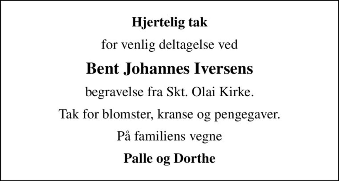 Hjertelig tak
for venlig deltagelse ved
Bent Johannes Iversens
begravelse fra Skt. Olai Kirke.
Tak for blomster, kranse og pengegaver.
På familiens vegne
Palle og Dorthe