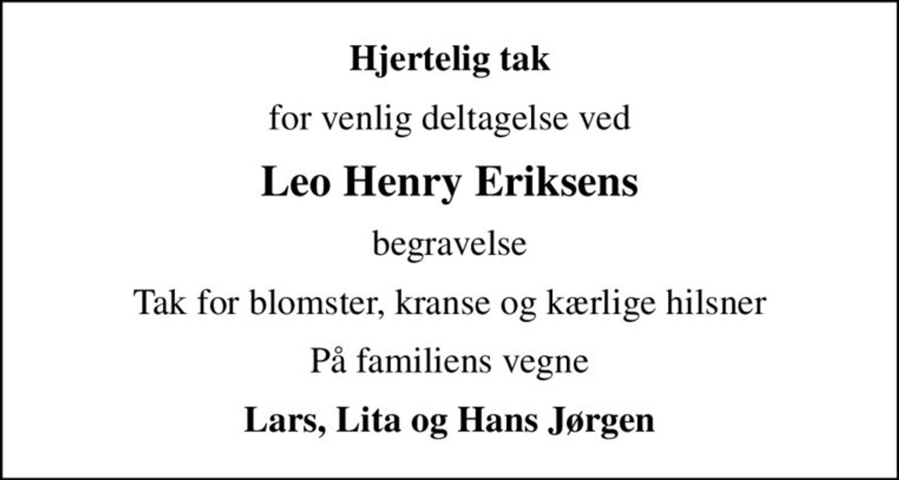 Hjertelig tak
for venlig deltagelse ved
Leo Henry Eriksens
begravelse
Tak for blomster, kranse og kærlige hilsner
På familiens vegne
Lars, Lita og Hans Jørgen