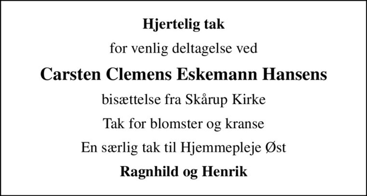 Hjertelig tak
for venlig deltagelse ved
Carsten Clemens Eskemann Hansens
bisættelse fra Skårup Kirke
Tak for blomster og kranse
En særlig tak til Hjemmepleje Øst
Ragnhild og Henrik
