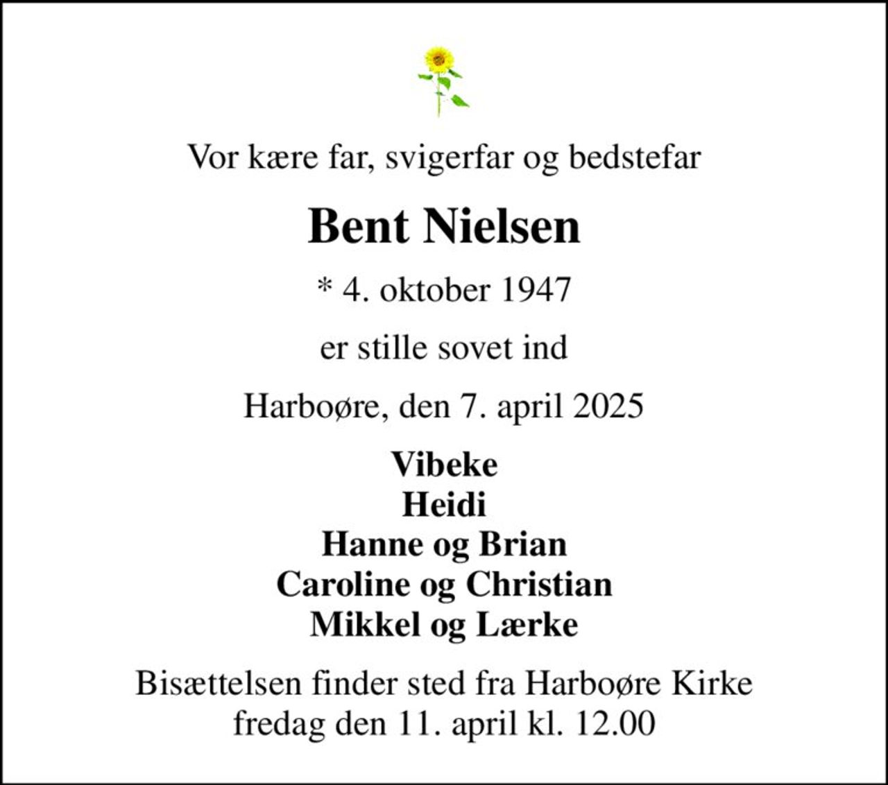 Vor kære far, svigerfar og bedstefar
Bent Nielsen
* 4. oktober 1947
er stille sovet ind
Harboøre, den 7. april 2025
Vibeke Heidi Hanne og Brian Caroline og Christian Mikkel og Lærke
Bisættelsen finder sted fra Harboøre Kirke  fredag den 11. april kl. 12.00