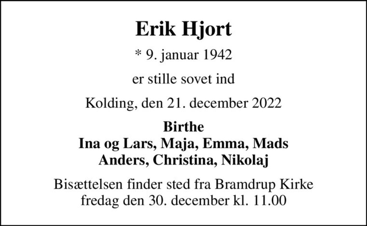 Erik Hjort
* 9. januar 1942
er stille sovet ind
Kolding, den 21. december 2022
Birthe Ina og Lars, Maja, Emma, Mads Anders, Christina, Nikolaj
Bisættelsen finder sted fra Bramdrup Kirke  fredag den 30. december kl. 11.00