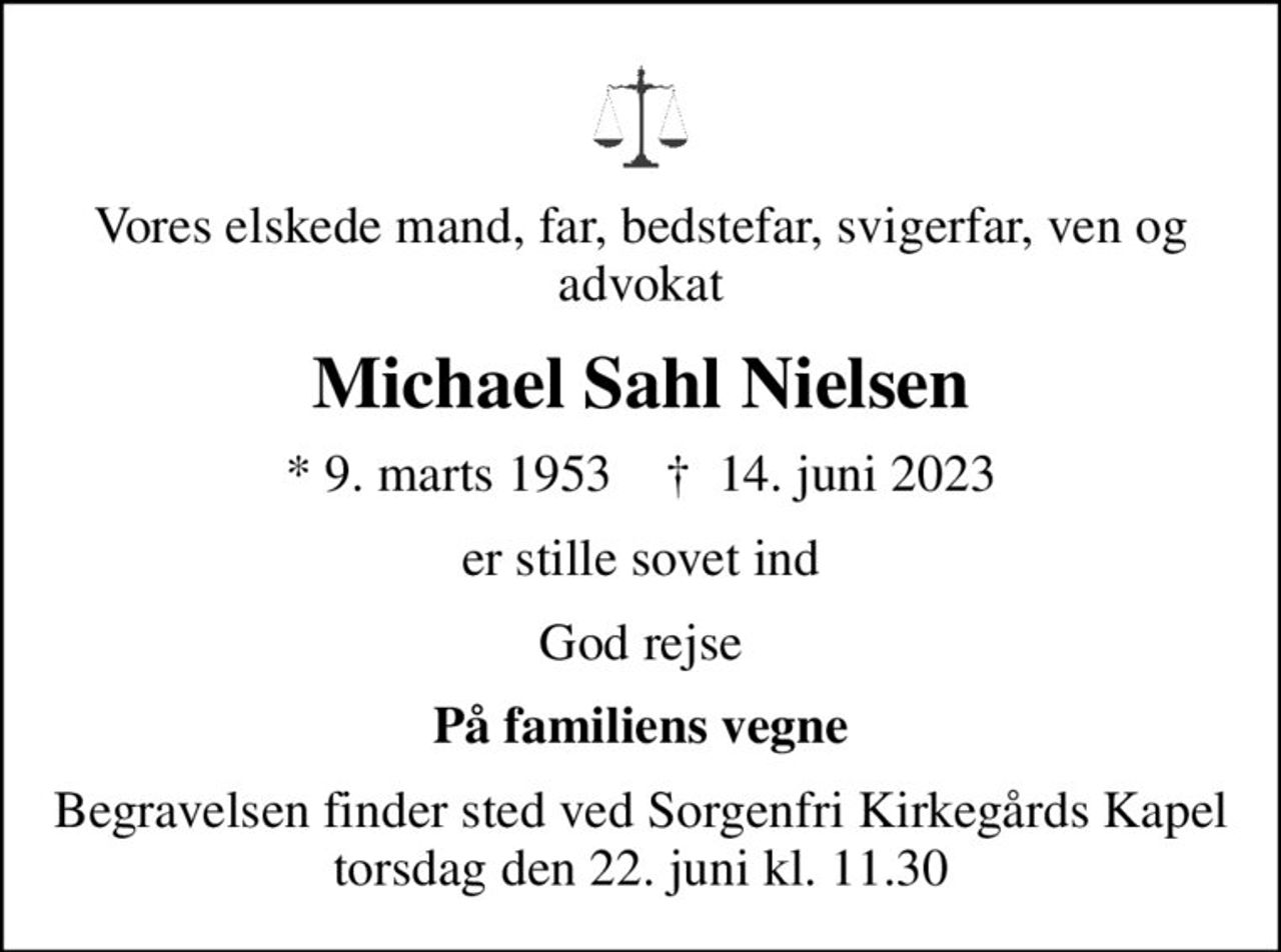Vores elskede mand, far, bedstefar, svigerfar, ven og advokat
Michael Sahl Nielsen
* 9. marts 1953    ✝ 14. juni 2023
er stille sovet ind
God rejse
På familiens vegne
Begravelsen finder sted ved Sorgenfri Kirkegårds Kapel  torsdag den 22. juni kl. 11.30