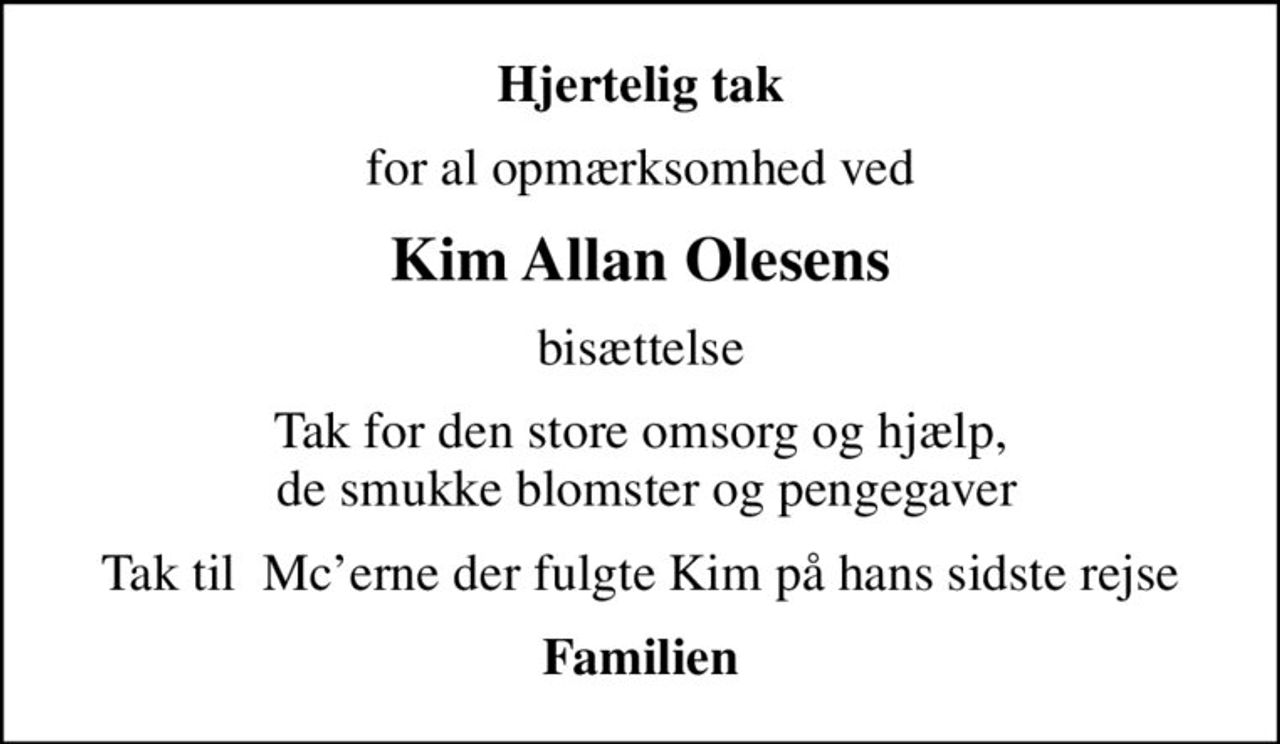 Hjertelig tak
for al opmærksomhed ved
Kim Allan Olesens
bisættelse
Tak for den store omsorg og hjælp,  de smukke blomster og pengegaver
Tak til  Mcerne der fulgte Kim på hans sidste rejse
Familien