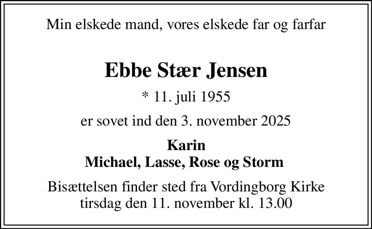 Min elskede mand, vores elskede far og farfar 
Ebbe Stær Jensen
* 11. juli 1955
er sovet ind den 3. november 2025
Karin Michael, Lasse, Rose og Storm 
Bisættelsen har fundet sted