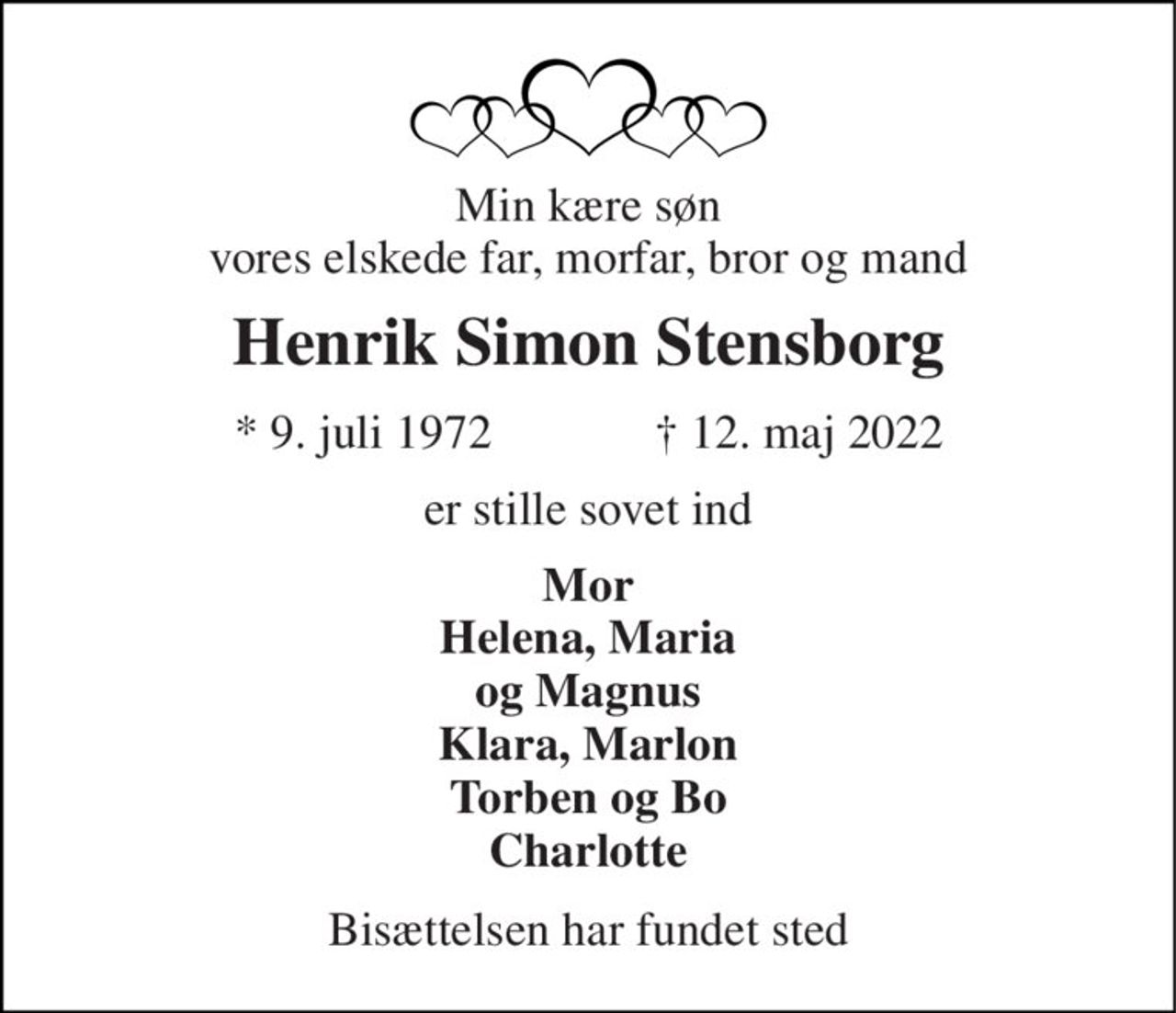 Min kære søn vores elskede far, morfar, bror og mand 
Henrik Simon Stensborg 
*​ 9. juli 1972​ 
†​ 12. maj 2022​ 
er stille sovet ind 
Mor  Helena, Maria  og Magnus Klara, Marlon Torben og Bo Charlotte 
Bisættelsen har fundet sted