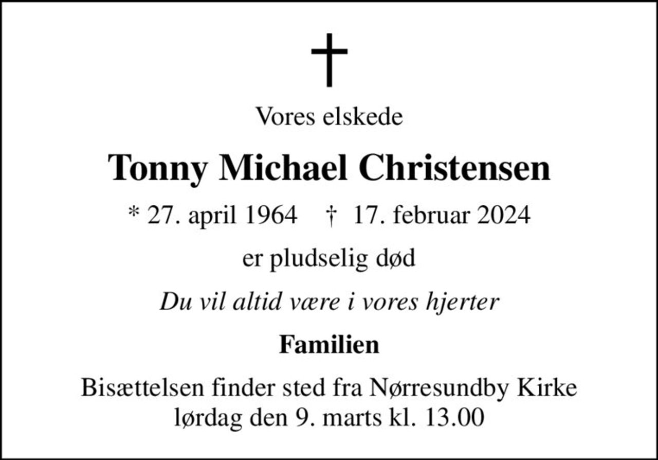 Vores elskede
Tonny Michael Christensen
* 27. april 1964    ✝ 17. februar 2024
er pludselig død
Du vil altid være i vores hjerter
Familien
Bisættelsen finder sted fra Nørresundby Kirke  lørdag den 9. marts kl. 13.00