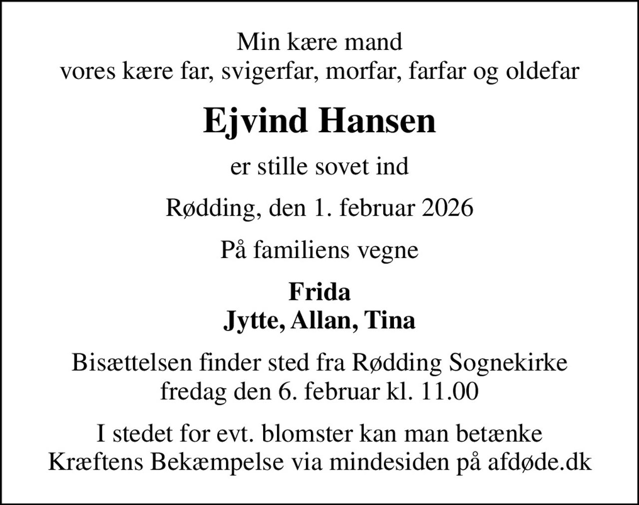 Min kære mand vores kære far, svigerfar, morfar, farfar og oldefar
Ejvind Hansen
er stille sovet ind
Rødding, den 1. februar 2026
På familiens vegne
Frida Jytte, Allan, Tina
Bisættelsen finder sted fra Rødding Sognekirke  fredag den 6. februar kl. 11.00 
I stedet for evt. blomster kan man betænke
					Kræftens Bekæmpelse via mindesiden på afdøde.dk