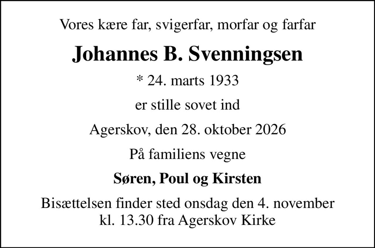 Vores kære far, svigerfar, morfar og farfar
Johannes B. Svenningsen
* 24. marts 1933
er stille sovet ind
Agerskov, den 28. oktober 2026
På familiens vegne
Søren, Poul og Kirsten
Bisættelsen finder sted onsdag den 4. november kl. 13.30 fra Agerskov Kirke