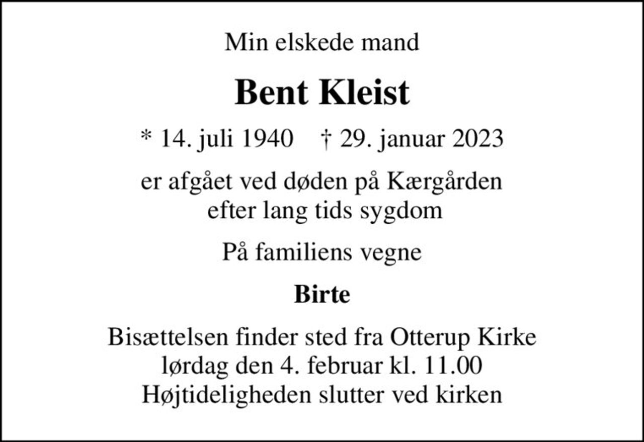 Min elskede mand
Bent Kleist
* 14. juli 1940    ✝ 29. januar 2023
er afgået ved døden på Kærgården  efter lang tids sygdom
På familiens vegne
Birte
Bisættelsen finder sted fra Otterup Kirke  lørdag den 4. februar kl. 11.00  Højtideligheden slutter ved kirken