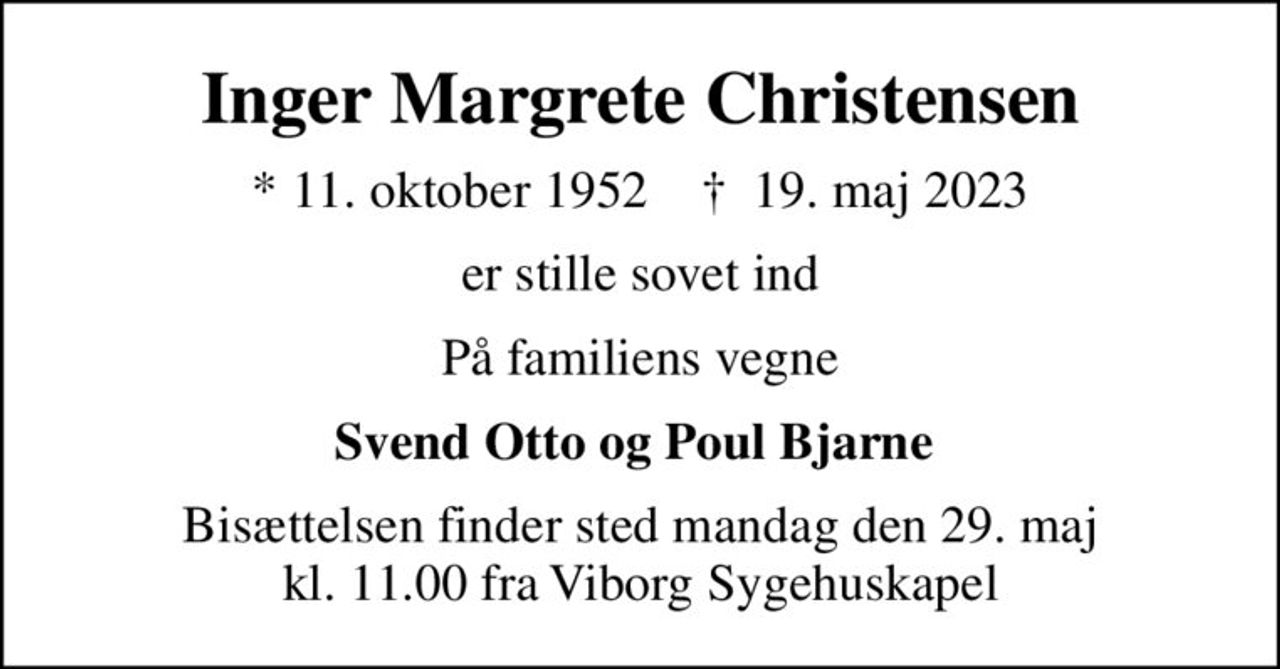 Inger Margrete Christensen
* 11. oktober 1952    ✝ 19. maj 2023
er stille sovet ind
På familiens vegne
Svend Otto og Poul Bjarne 
Bisættelsen finder sted mandag den 29. maj kl. 11.00 fra Viborg Sygehuskapel