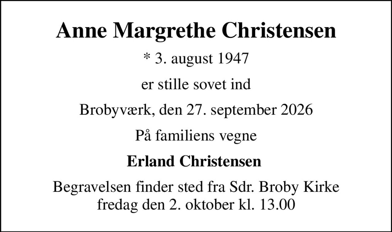 Anne Margrethe Christensen
* 3. august 1947
er stille sovet ind
Brobyværk, den 27. september 2026
På familiens vegne
Erland Christensen 
Begravelsen finder sted fra Sdr. Broby Kirke  fredag den 2. oktober kl. 13.00