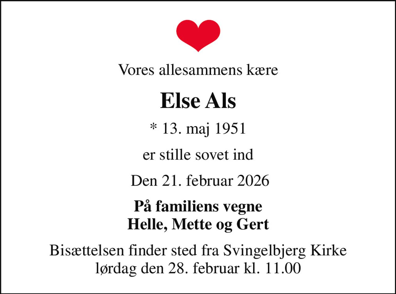 Vores allesammens kære
Else Als
* 13. maj 1951
er stille sovet ind
 Den 21. februar 2026
På familiens vegne Helle, Mette og Gert
Bisættelsen finder sted fra Svingelbjerg Kirke  lørdag den 28. februar kl. 11.00