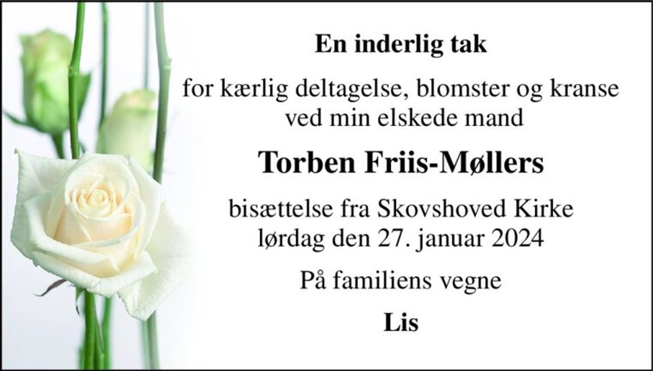 En inderlig tak 
for kærlig deltagelse, blomster og kranse  ved min elskede mand 
Torben Friis-Møllers 
bisættelse fra Skovshoved Kirke lørdag den 27. januar 2024 
På familiens vegne 
Lis