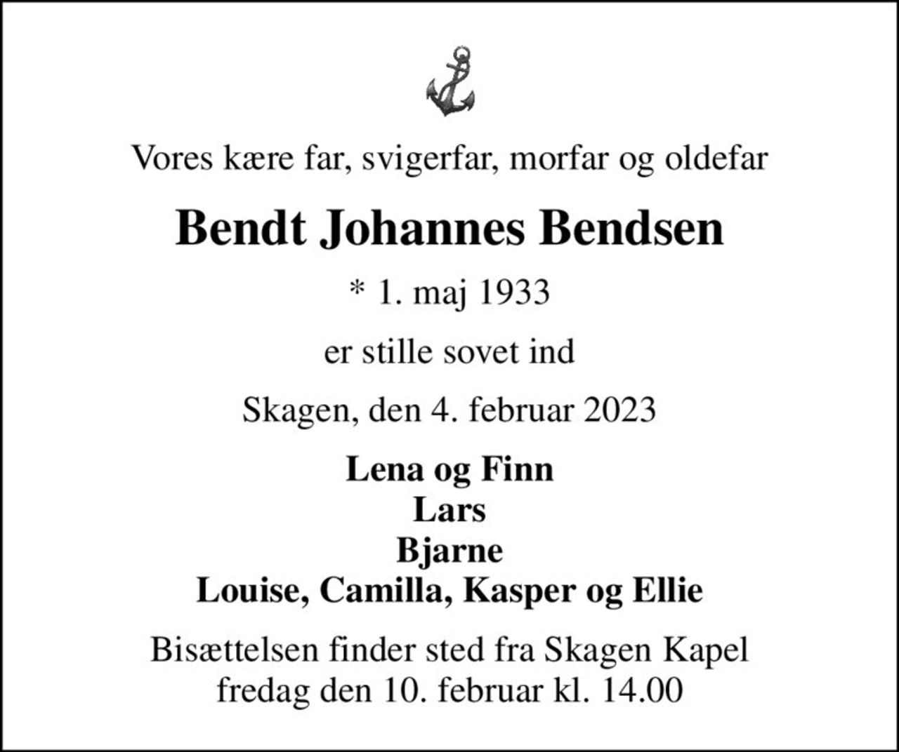 Vores kære far, svigerfar, morfar og oldefar
Bendt Johannes Bendsen
* 1. maj 1933
er stille sovet ind
Skagen, den 4. februar 2023
Lena og Finn Lars Bjarne Louise, Camilla, Kasper og Ellie
Bisættelsen finder sted fra Skagen Kapel  fredag den 10. februar kl. 14.00
