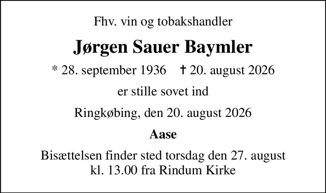 Fhv. vin og tobakshandler
Jørgen Sauer Baymler
* 28. september 1936    ✝ 20. august 2026
er stille sovet ind
Ringkøbing, den 20. august 2026
Aase
Bisættelsen finder sted torsdag den 27. august kl. 13.00 fra Rindum Kirke