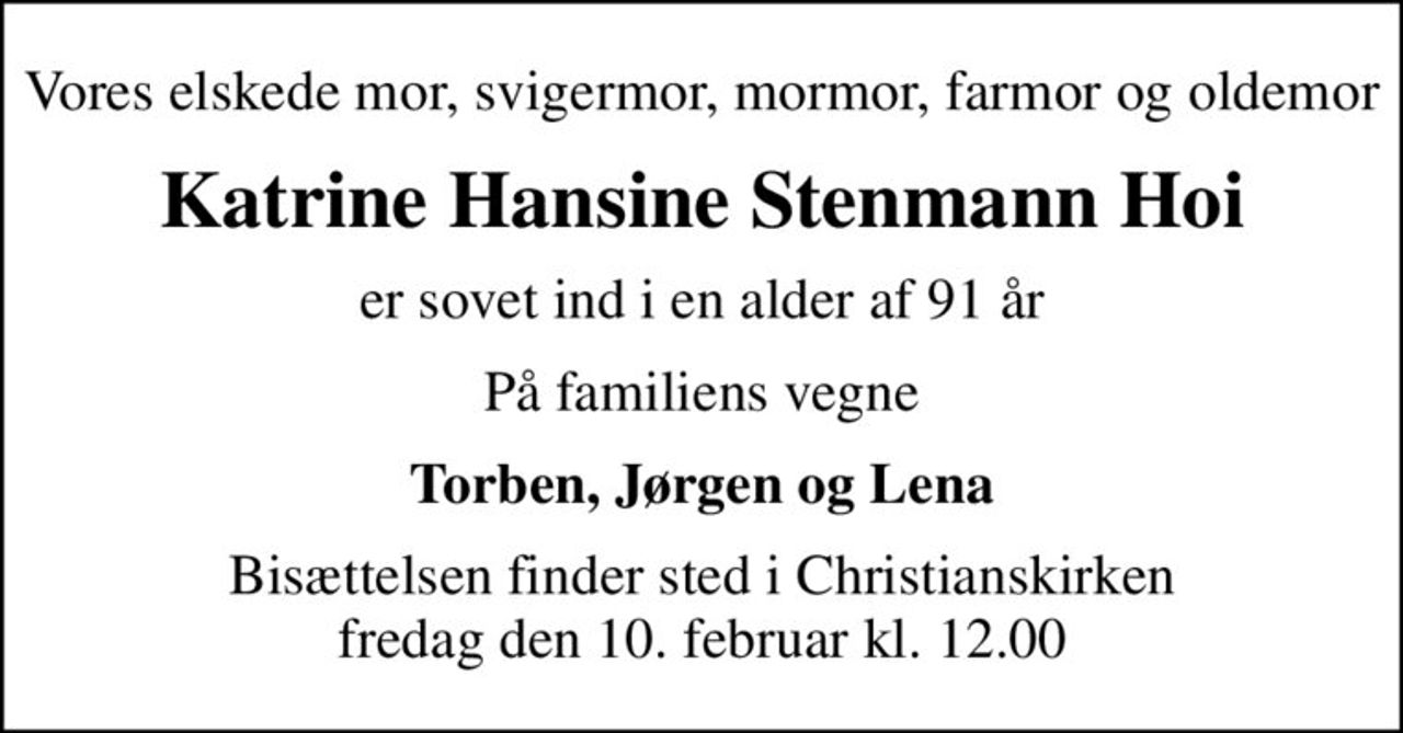 Vores elskede mor, svigermor, mormor, farmor og oldemor
Katrine Hansine Stenmann Hoi
er sovet ind i en alder af 91 år
På familiens vegne
Torben, Jørgen og Lena
Bisættelsen finder sted i Christianskirken  fredag den 10. februar kl. 12.00