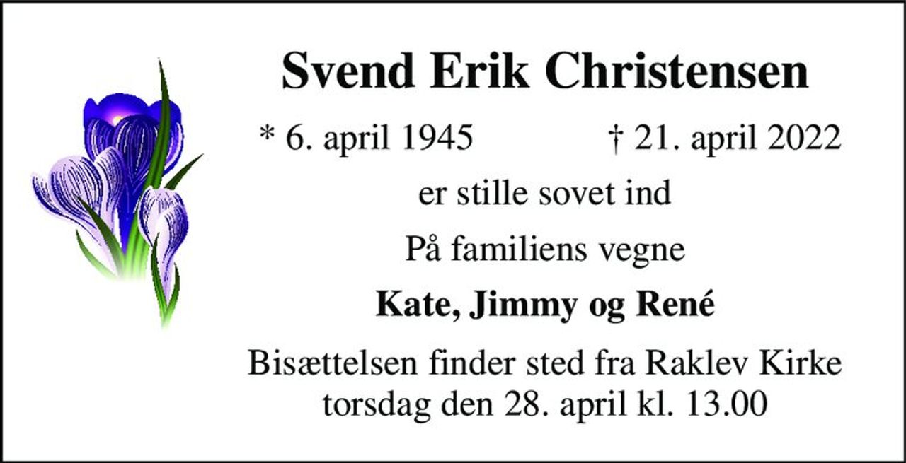 Svend Erik Christensen 
*​ 6. april 1945 
†​ 21. april 2022​ 
er stille sovet ind 
På familiens vegne 
Kate, Jimmy og René 
Bisættelsen​ finder sted fra Raklev Kirke​ torsdag den 28. april​ kl. 13.00