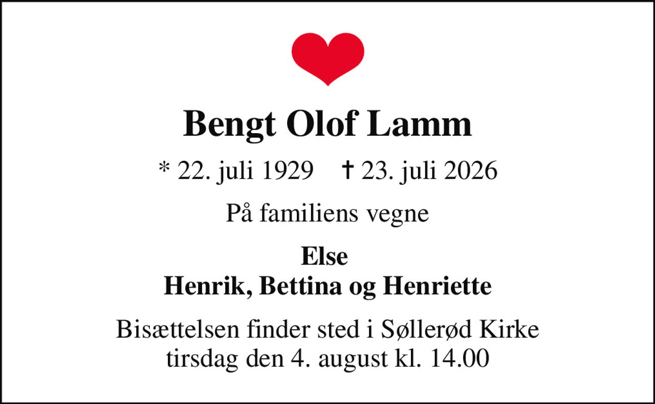 Bengt Olof Lamm
* 22. juli 1929    ✝ 23. juli 2026
På familiens vegne
Else  Henrik, Bettina og Henriette
Bisættelsen finder sted i Søllerød Kirke  tirsdag den 4. august kl. 14.00