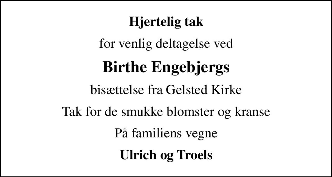 Hjertelig tak
for venlig deltagelse ved
Birthe Engebjergs
bisættelse fra Gelsted Kirke
Tak for de smukke blomster og kranse
På familiens vegne
Ulrich og Troels