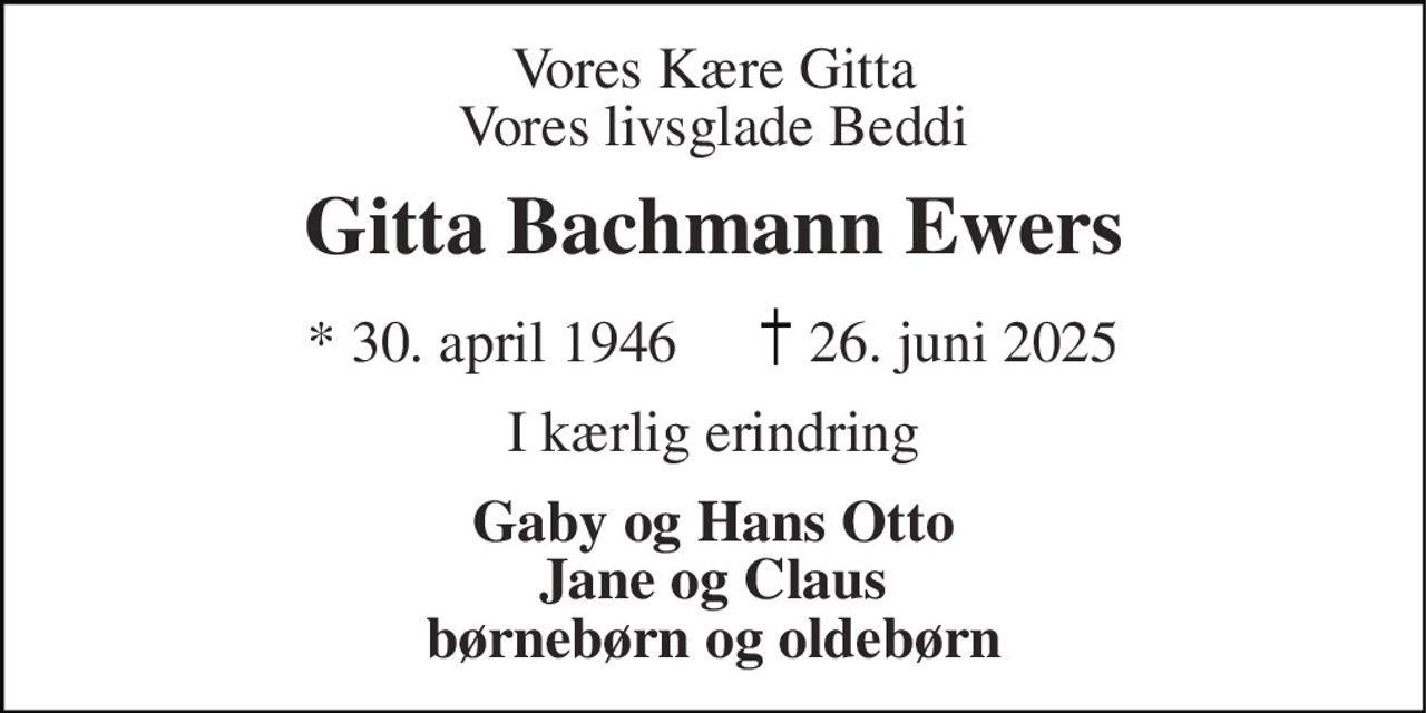 Vores Kære Gitta Vores livsglade Beddi
Gitta Bachmann Ewers
* 30. april 1946    ✝ 26. juni 2025
I kærlig erindring
Gaby og Hans Otto Jane og Claus børnebørn og oldebørn