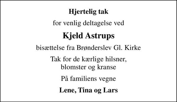 Hjertelig tak
for venlig deltagelse ved
Kjeld Astrups
bisættelse fra Brønderslev Gl. Kirke
Tak for de kærlige hilsner, blomster og kranse
På familiens vegne
Lene, Tina og Lars