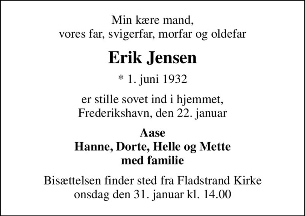 Min kære mand, vores far, svigerfar, morfar og oldefar
Erik Jensen
* 1. juni 1932
er stille sovet ind i hjemmet, Frederikshavn, den 22. januar
Aase Hanne, Dorte, Helle og Mette med familie
Bisættelsen finder sted fra Fladstrand Kirke  onsdag den 31. januar kl. 14.00