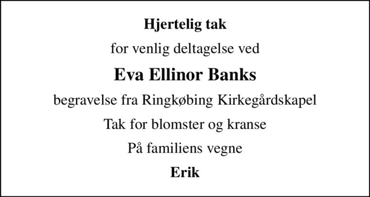 Hjertelig tak
for venlig deltagelse ved
Eva Ellinor Banks
begravelse fra Ringkøbing Kirkegårdskapel
Tak for blomster og kranse
På familiens vegne
Erik