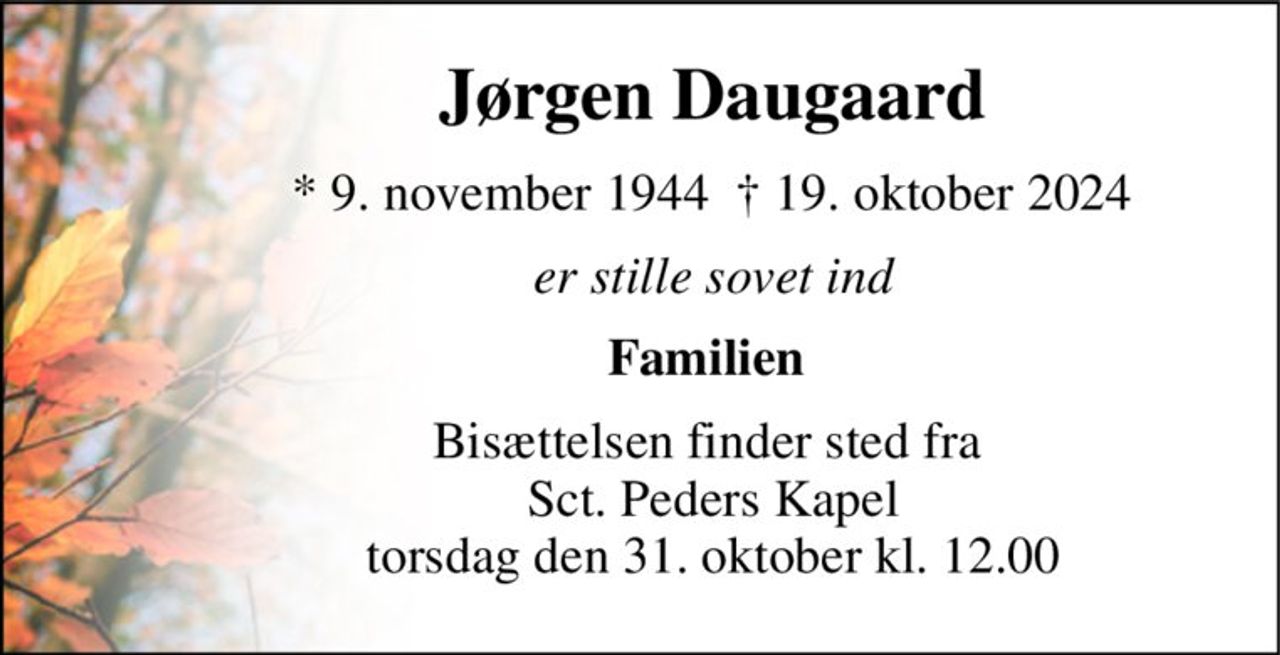 Jørgen Daugaard 
*​ 9. november 1944 
✝​ 19. oktober 2024​ 
er stille sovet ind 
Familien  
Bisættelsen​ finder sted fra  Sct. Peders Kapel​ torsdag den 31. oktober​ kl. 12.00