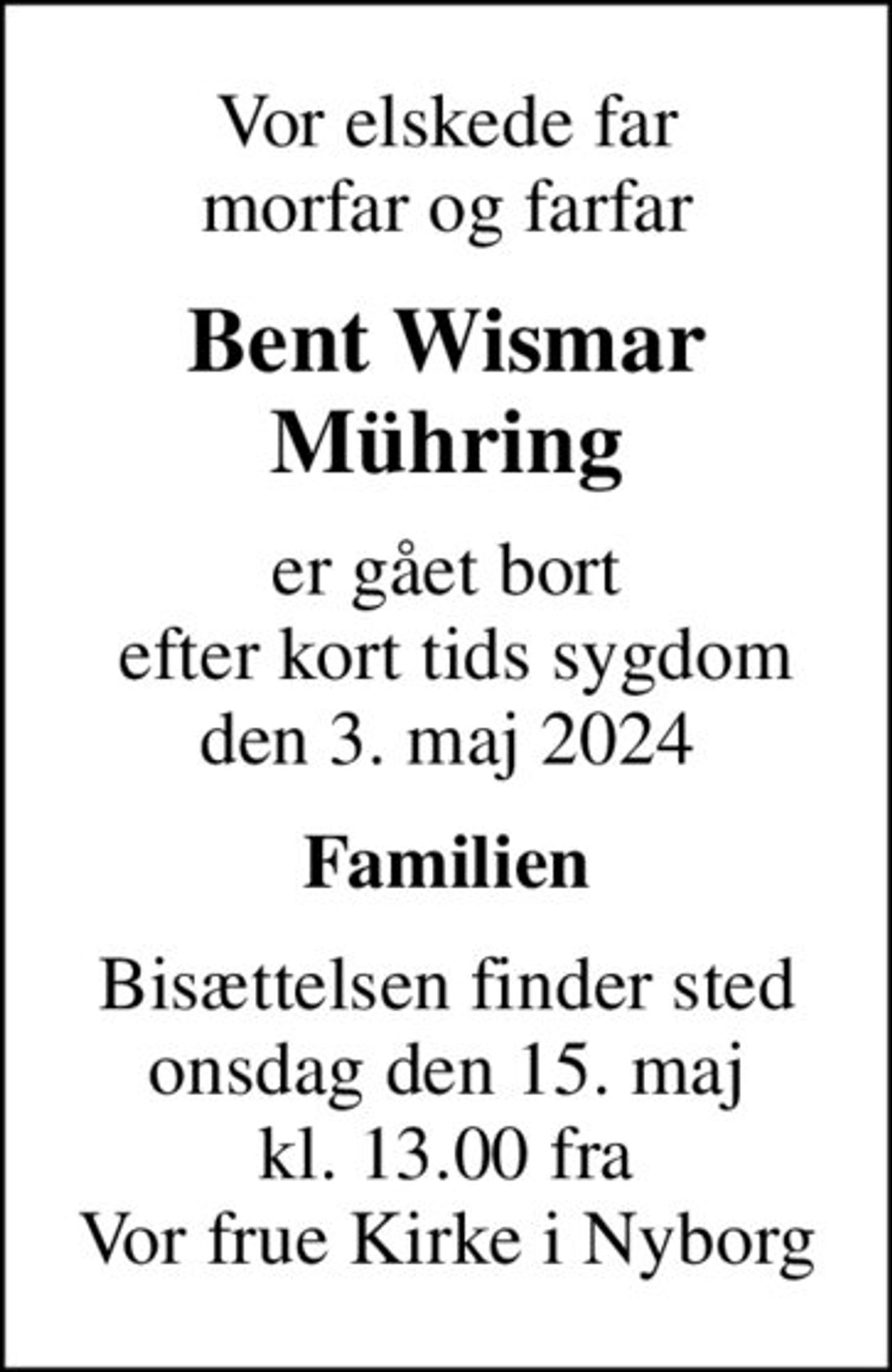 Vor elskede far morfar og farfar
Bent Wismar Mühring
er gået bort  efter kort tids sygdom den 3. maj 2024
Familien
Bisættelsen finder sted onsdag den 15. maj kl. 13.00 fra Vor frue Kirke i Nyborg