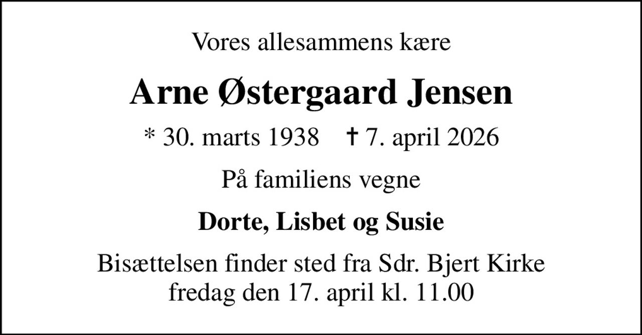 Vores allesammens kære
Arne Østergaard Jensen
* 30. marts 1938    ✝ 7. april 2026
På familiens vegne
Dorte, Lisbet og Susie
Bisættelsen finder sted fra Sdr. Bjert Kirke  fredag den 17. april kl. 11.00