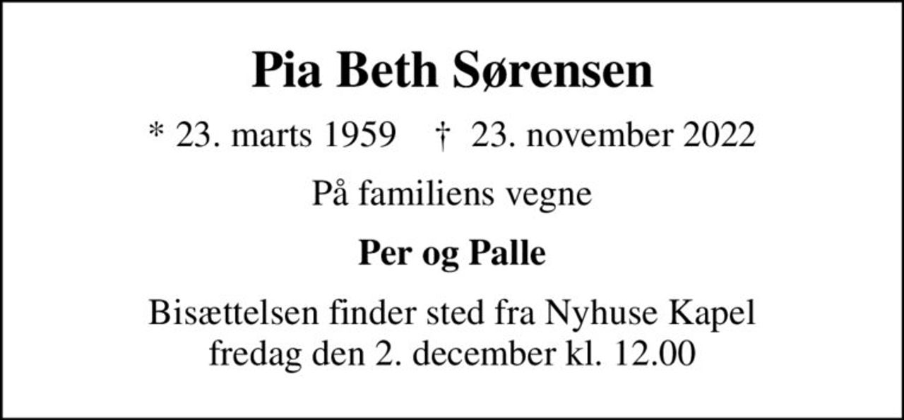 Pia Beth Sørensen
* 23. marts 1959    ✝ 23. november 2022
På familiens vegne
Per og Palle
Bisættelsen finder sted fra Nyhuse Kapel  fredag den 2. december kl. 12.00