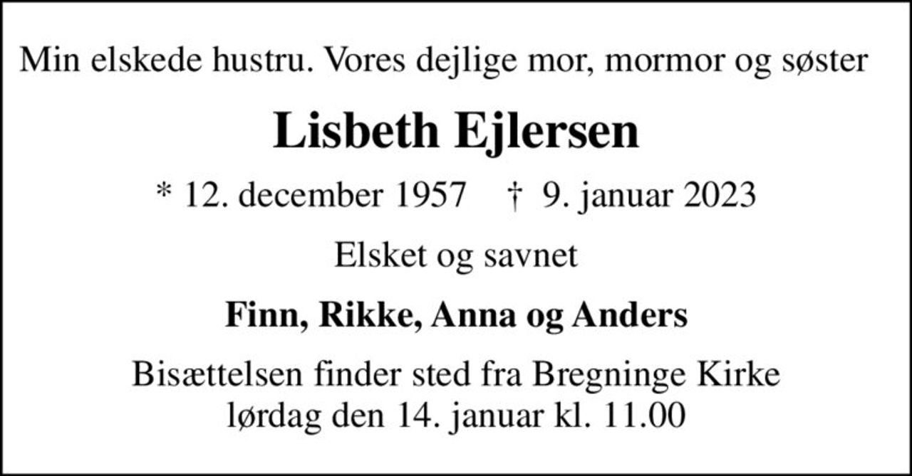 Min elskede hustru. Vores dejlige mor, mormor og søster   
Lisbeth Ejlersen
* 12. december 1957    ✝ 9. januar 2023
Elsket og savnet
Finn, Rikke, Anna og Anders
Bisættelsen finder sted fra Bregninge Kirke  lørdag den 14. januar kl. 11.00