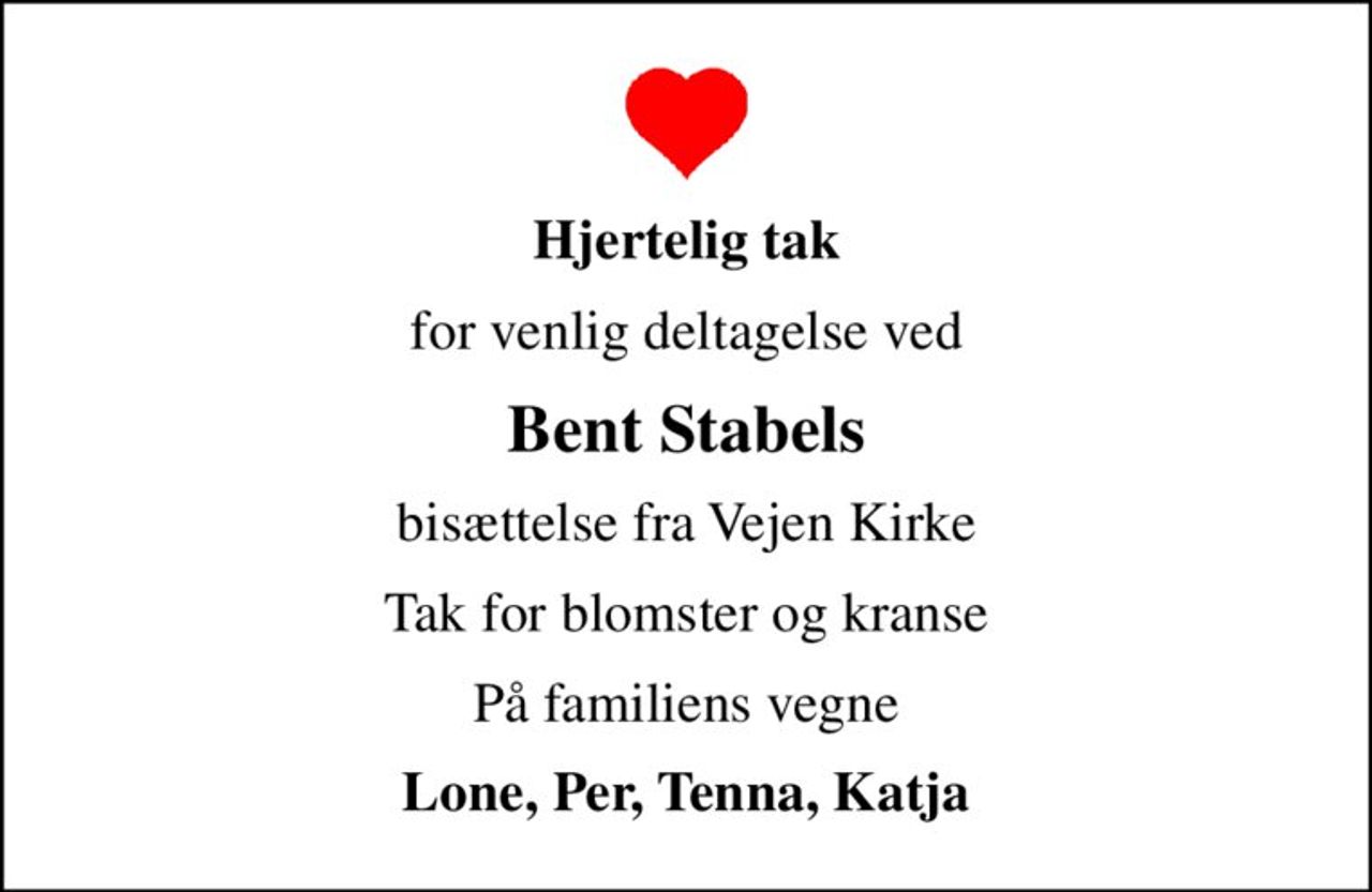 Hjertelig tak
for venlig deltagelse ved
Bent Stabels
bisættelse fra Vejen Kirke
Tak for blomster og kranse
På familiens vegne
Lone, Per, Tenna, Katja