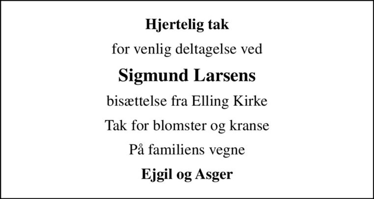 Hjertelig tak
for venlig deltagelse ved
Sigmund Larsens
bisættelse fra Elling Kirke
Tak for blomster og kranse
På familiens vegne
Ejgil og Asger