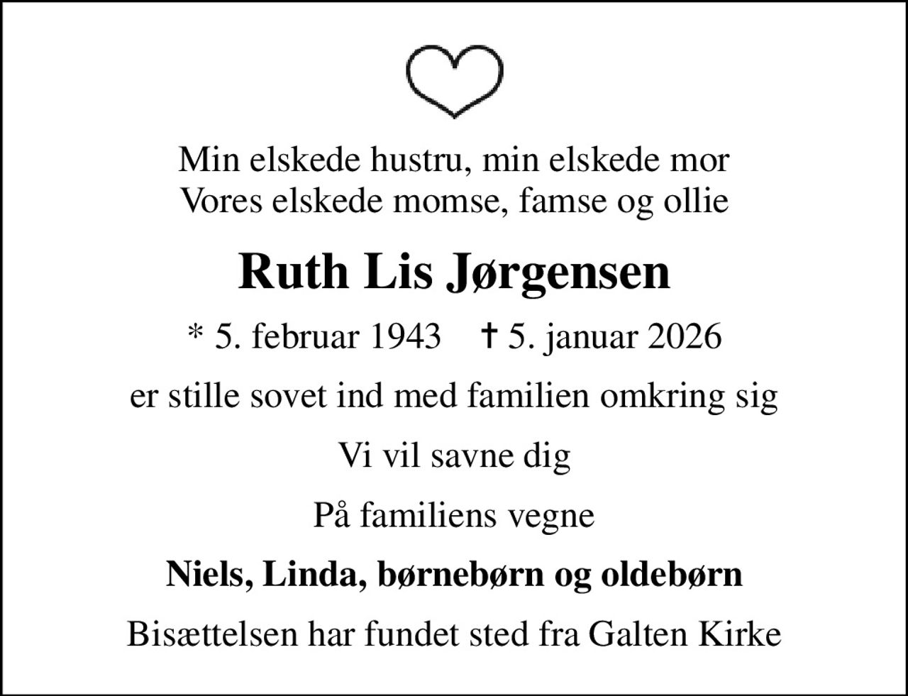 Min elskede hustru, min elskede mor Vores elskede momse, famse og ollie
Ruth Lis Jørgensen
* 5. februar 1943    ✝ 5. januar 2026
er stille sovet ind med familien omkring sig
Vi vil savne dig
På familiens vegne
Niels, Linda, børnebørn og oldebørn
Bisættelsen har fundet sted fra Galten Kirke