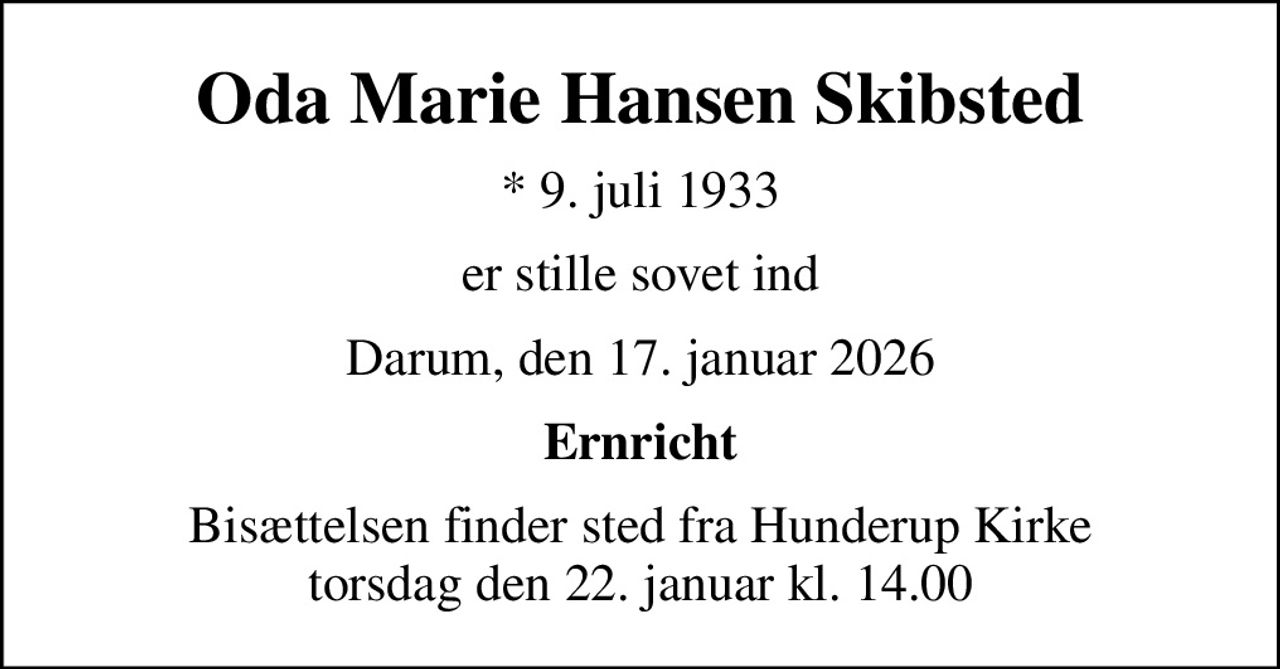 Oda Marie Hansen Skibsted
* 9. juli 1933
er stille sovet ind
Darum, den 17. januar 2026
Ernricht
Bisættelsen finder sted fra Hunderup Kirke  torsdag den 22. januar kl. 14.00