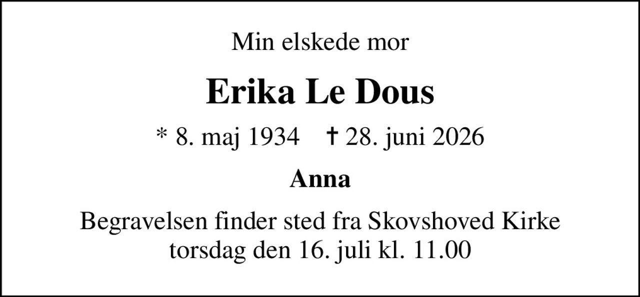 Min elskede mor
Erika Le Dous
* 8. maj 1934    ✝ 28. juni 2026
Anna
Begravelsen finder sted fra Skovshoved Kirke  torsdag den 16. juli kl. 11.00