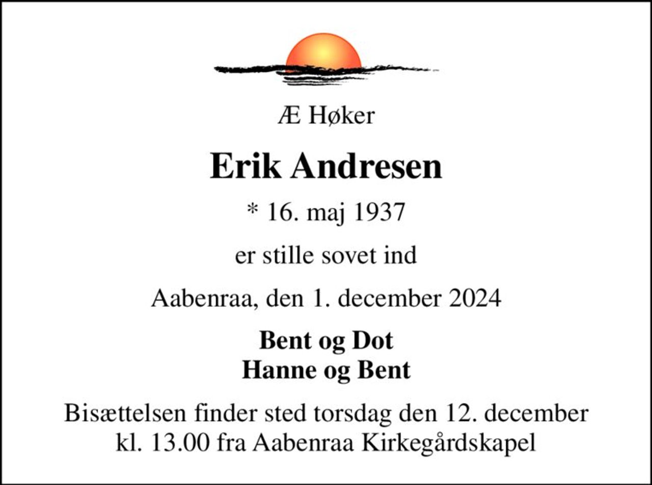Æ Høker
Erik Andresen
* 16. maj 1937
er stille sovet ind
Aabenraa, den 1. december 2024
Bent og Dot Hanne og Bent
Bisættelsen finder sted torsdag den 12. december kl. 13.00 fra Aabenraa Kirkegårdskapel