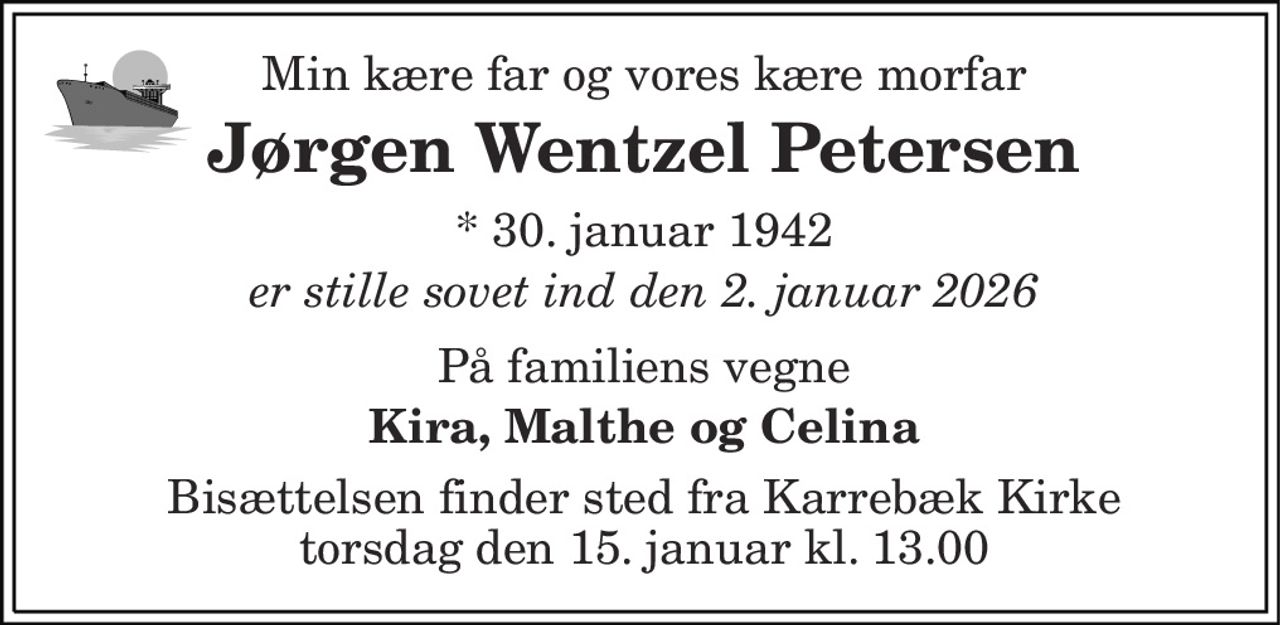 Min kære far og vores kære morfar 
Jørgen Wentzel Petersen 
* 30. januar 1942 
er stille sovet ind den 2. januar 2026 
På familiens vegne 
Kira, Malthe og Celina 
Bisættelsen finder sted fra Karrebæk Kirke torsdag den 15. januar kl. 13.00