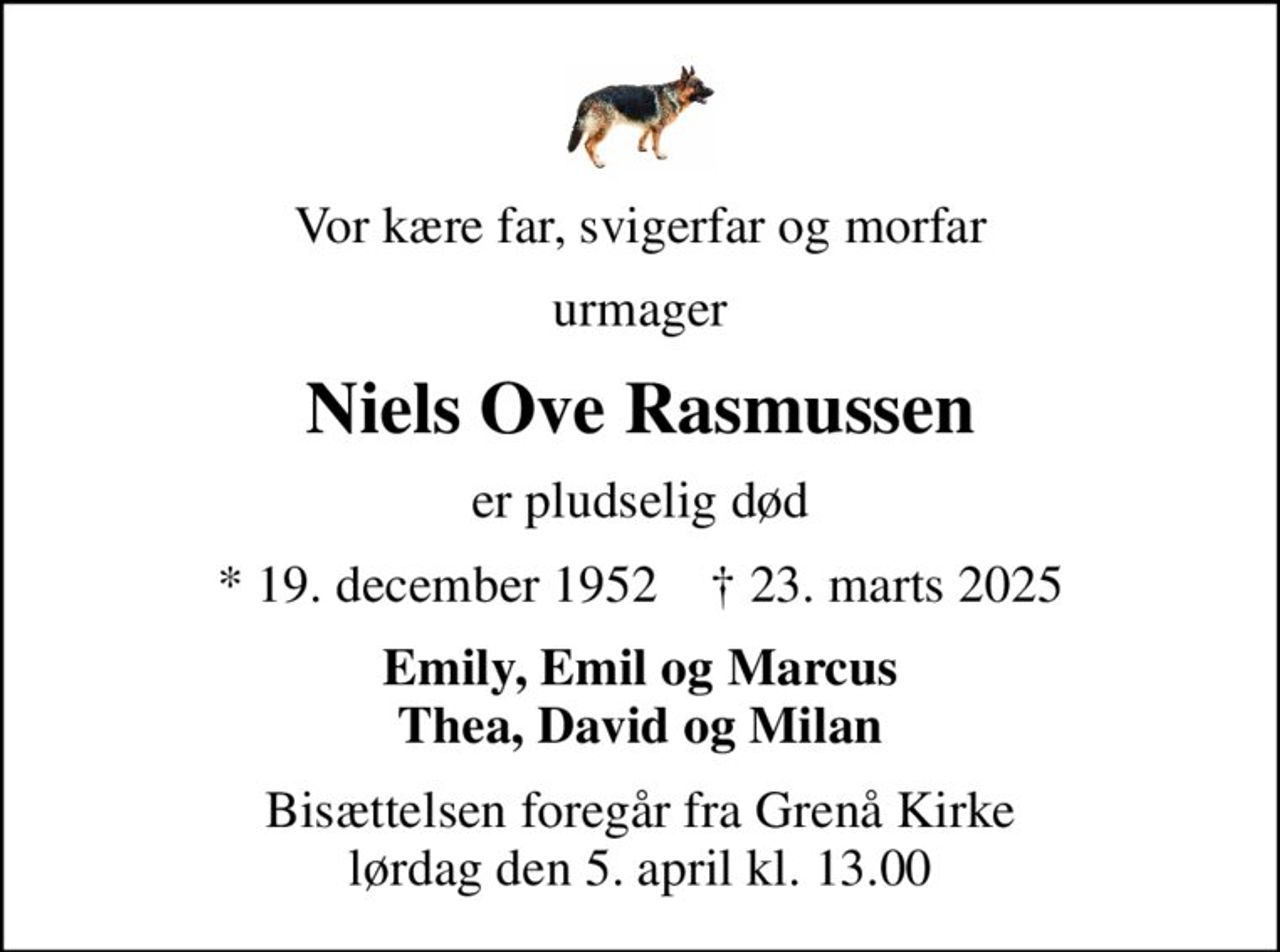 Vor kære far, svigerfar og morfar
urmager
Niels Ove Rasmussen
er pludselig død
* 19. december 1952    ✝ 23. marts 2025
Emily, Emil og Marcus Thea, David og Milan
Bisættelsen foregår fra Grenå Kirke lørdag den 5. april kl. 13.00