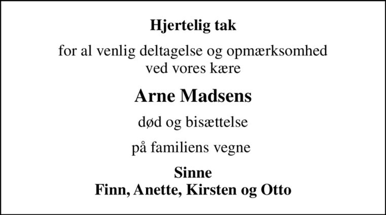 Hjertelig tak
for al venlig deltagelse og opmærksomhed ved vores kære
Arne Madsens
død og bisættelse
på familiens vegne 
Sinne Finn, Anette, Kirsten og Otto