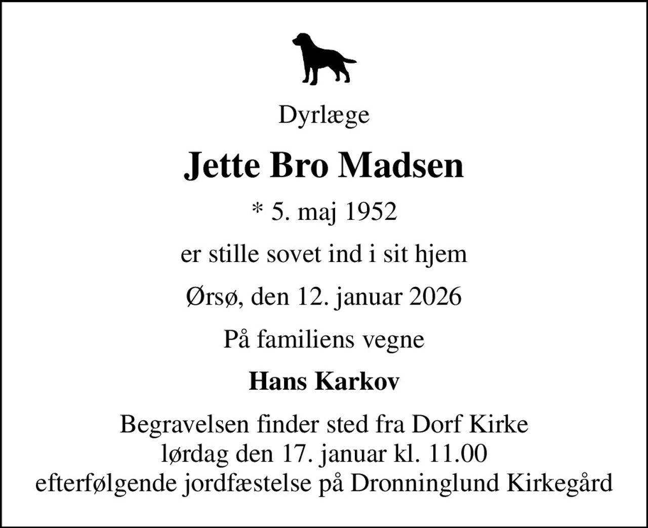 Dyrlæge
Jette Bro Madsen
* 5. maj 1952
er stille sovet ind i sit hjem
Ørsø, den 12. januar 2026
På familiens vegne
Hans Karkov
Begravelsen finder sted fra Dorf Kirke  lørdag den 17. januar kl. 11.00  efterfølgende jordfæstelse på Dronninglund Kirkegård