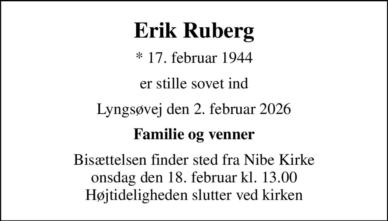 Erik Ruberg
* 17. februar 1944
er stille sovet ind
Lyngsøvej den 2. februar 2026
Familie og venner
Bisættelsen finder sted fra Nibe Kirke  onsdag den 18. februar kl. 13.00  Højtideligheden slutter ved kirken